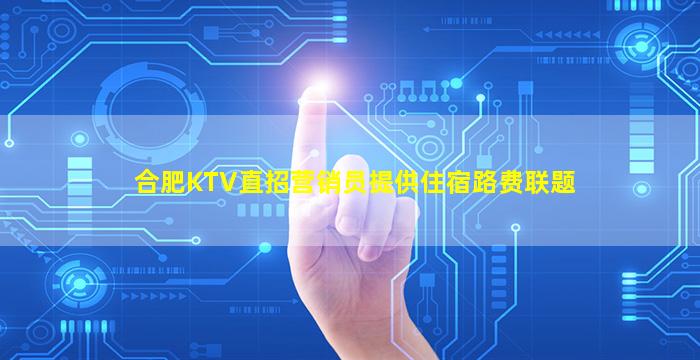 合肥KTV直招营销员提供住宿路费联题