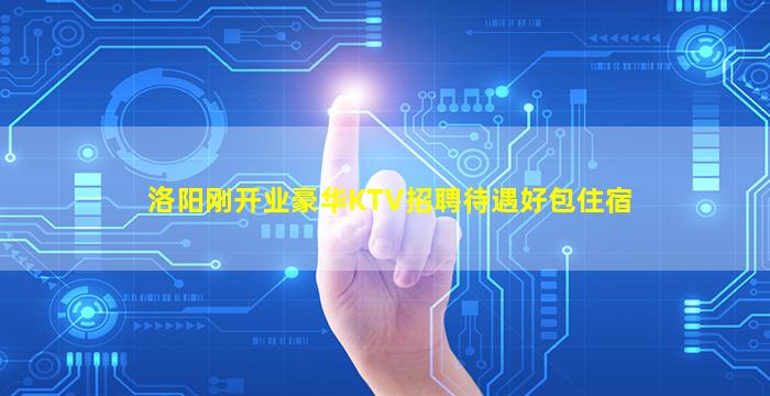 洛阳刚开业豪华KTV招聘待遇好包住宿